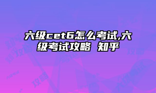六级cet6怎么考试,六级考试攻略 知乎
