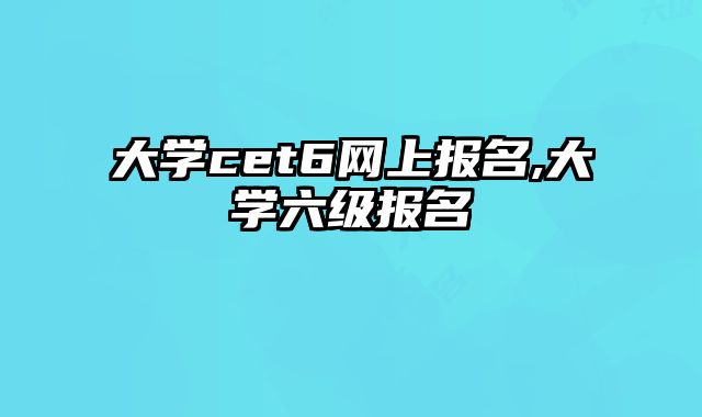 大学cet6网上报名,大学六级报名