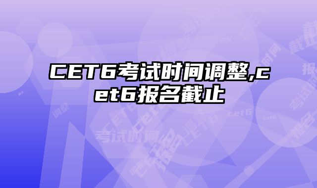 CET6考试时间调整,cet6报名截止