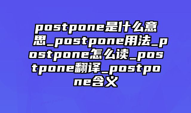 postpone是什么意思_postpone用法_postpone怎么读_postpone翻译_postpone含义