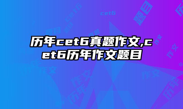 历年cet6真题作文,cet6历年作文题目