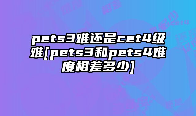 pets3难还是cet4级难[pets3和pets4难度相差多少]