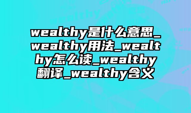 wealthy是什么意思_wealthy用法_wealthy怎么读_wealthy翻译_wealthy含义