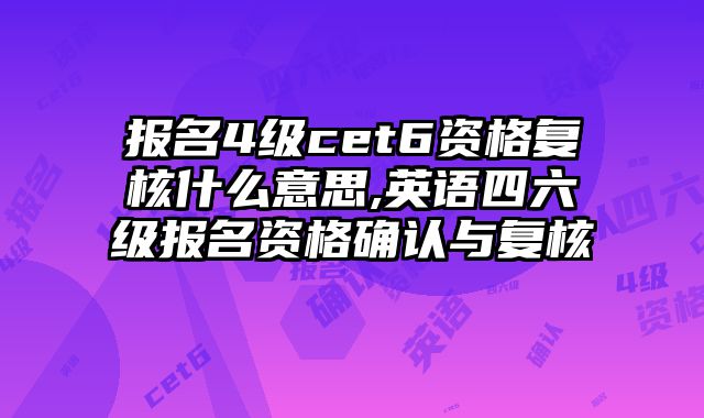 报名4级cet6资格复核什么意思,英语四六级报名资格确认与复核