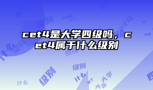 cet4是大学四级吗，cet4属于什么级别