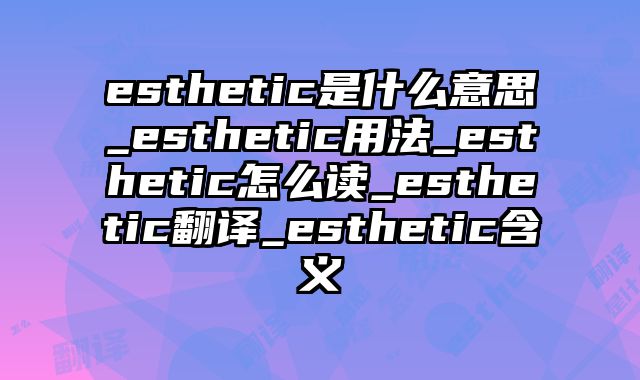 esthetic是什么意思_esthetic用法_esthetic怎么读_esthetic翻译_esthetic含义