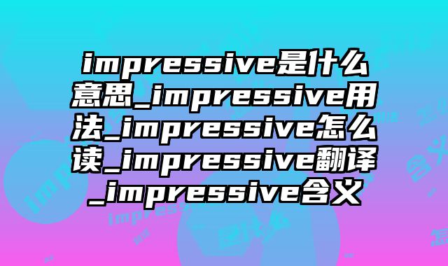 impressive是什么意思_impressive用法_impressive怎么读_impressive翻译_impressive含义