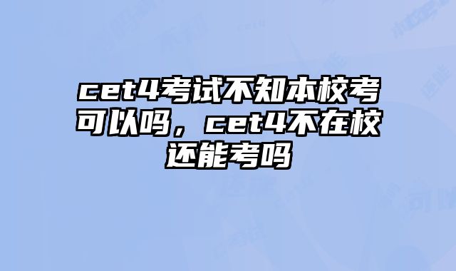 cet4考试不知本校考可以吗，cet4不在校还能考吗