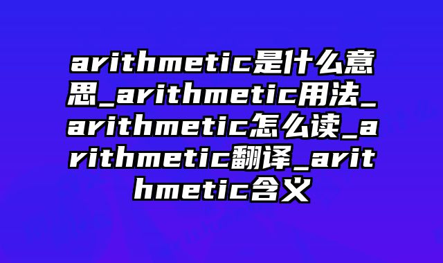 arithmetic是什么意思_arithmetic用法_arithmetic怎么读_arithmetic翻译_arithmetic含义