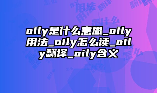 oily是什么意思_oily用法_oily怎么读_oily翻译_oily含义