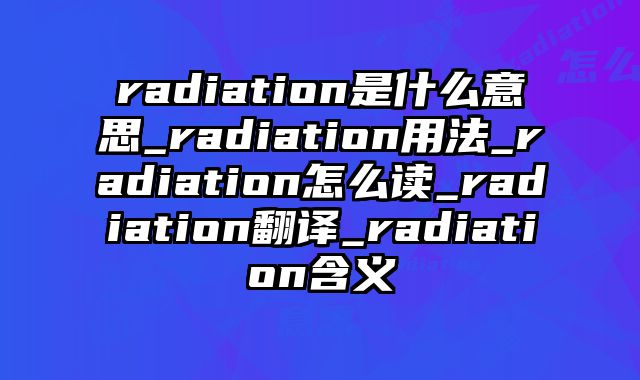 radiation是什么意思_radiation用法_radiation怎么读_radiation翻译_radiation含义