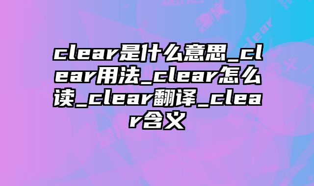 clear是什么意思_clear用法_clear怎么读_clear翻译_clear含义
