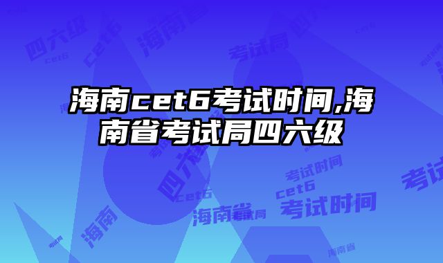 海南cet6考试时间,海南省考试局四六级