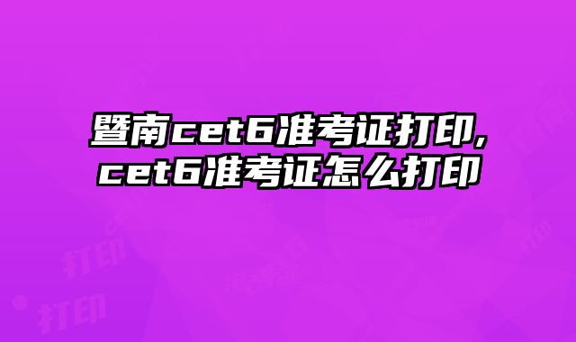 暨南cet6准考证打印,cet6准考证怎么打印