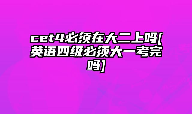 cet4必须在大二上吗[英语四级必须大一考完吗]