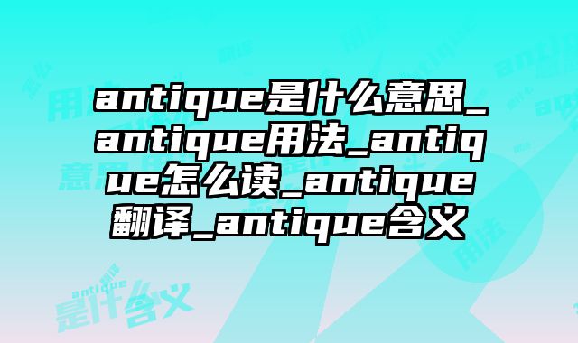 antique是什么意思_antique用法_antique怎么读_antique翻译_antique含义