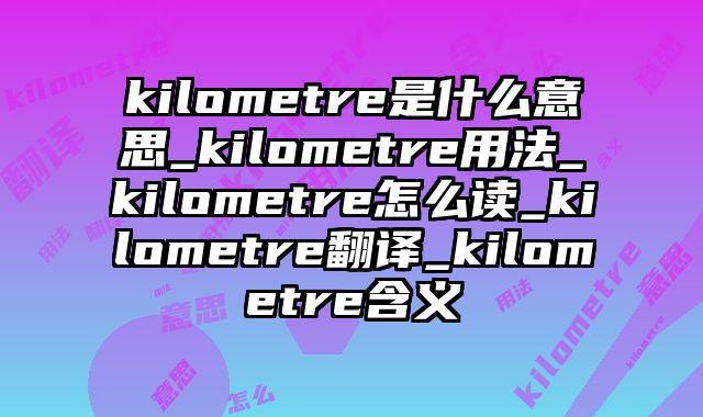 kilometre是什么意思_kilometre用法_kilometre怎么读_kilometre翻译_kilometre含义