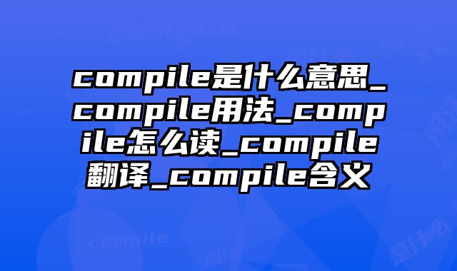 compile是什么意思_compile用法_compile怎么读_compile翻译_compile含义