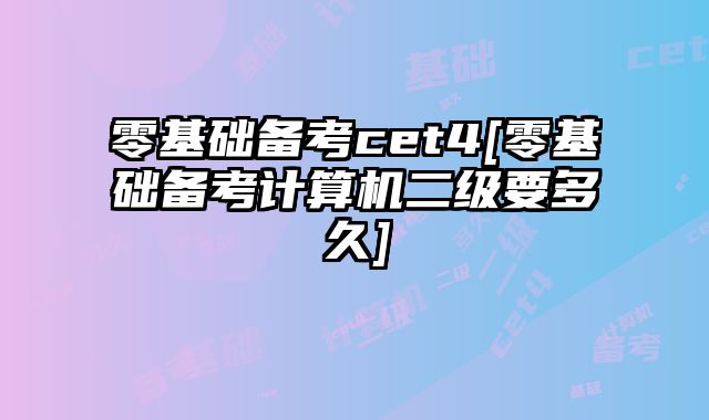 零基础备考cet4[零基础备考计算机二级要多久]