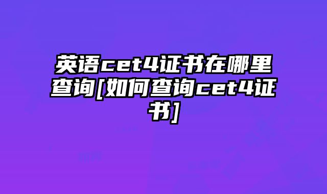 英语cet4证书在哪里查询[如何查询cet4证书]