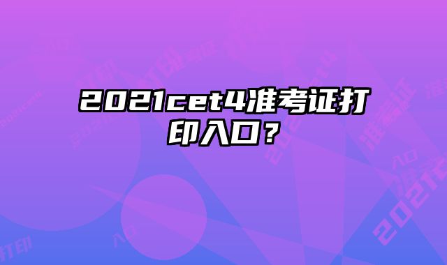 2021cet4准考证打印入口？