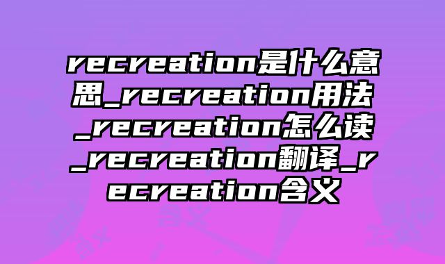 recreation是什么意思_recreation用法_recreation怎么读_recreation翻译_recreation含义