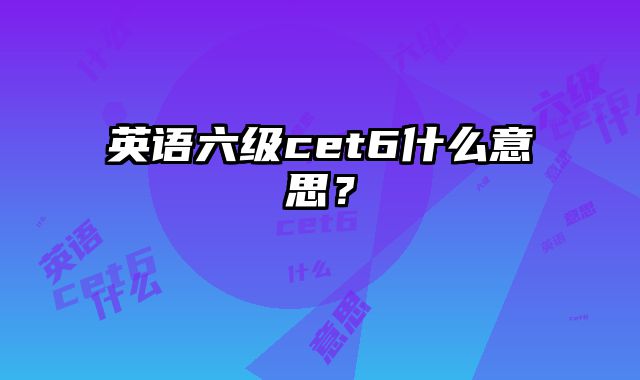 英语六级cet6什么意思？