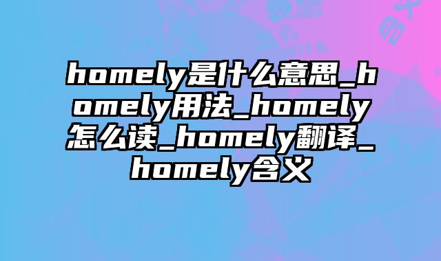homely是什么意思_homely用法_homely怎么读_homely翻译_homely含义