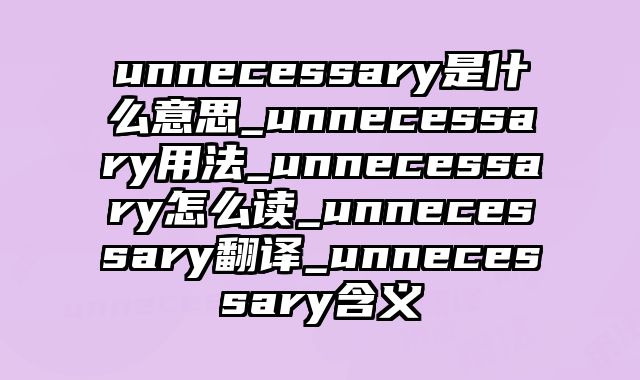 unnecessary是什么意思_unnecessary用法_unnecessary怎么读_unnecessary翻译_unnecessary含义
