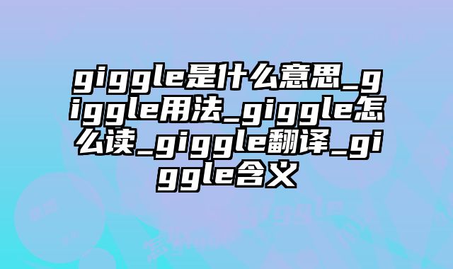 giggle是什么意思_giggle用法_giggle怎么读_giggle翻译_giggle含义