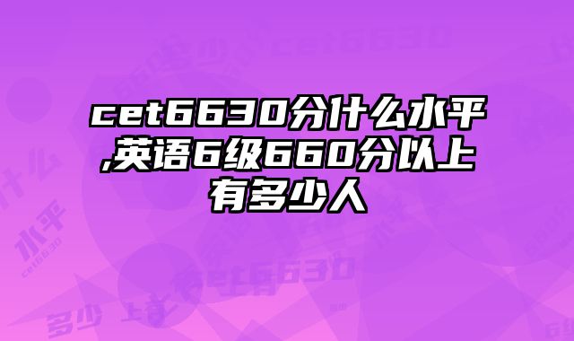 cet6630分什么水平,英语6级660分以上有多少人