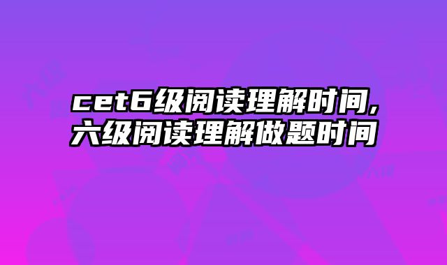 cet6级阅读理解时间,六级阅读理解做题时间