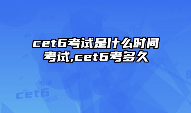 cet6考试是什么时间考试,cet6考多久