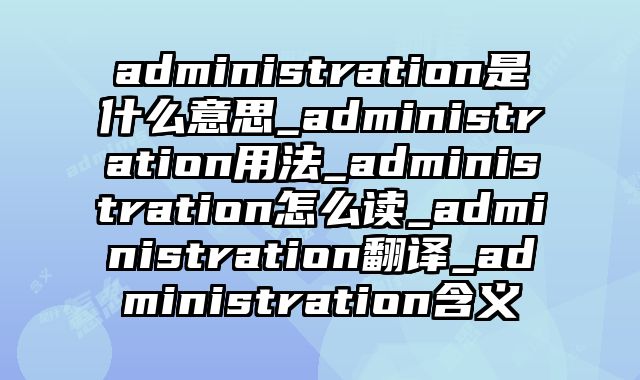 administration是什么意思_administration用法_administration怎么读_administration翻译_administration含义