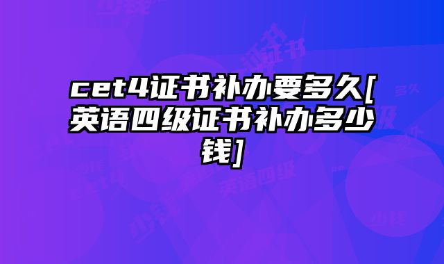 cet4证书补办要多久[英语四级证书补办多少钱]