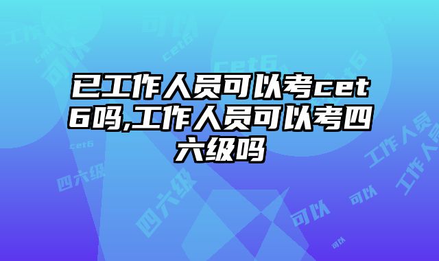 已工作人员可以考cet6吗,工作人员可以考四六级吗