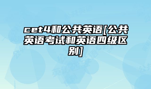 cet4和公共英语[公共英语考试和英语四级区别]