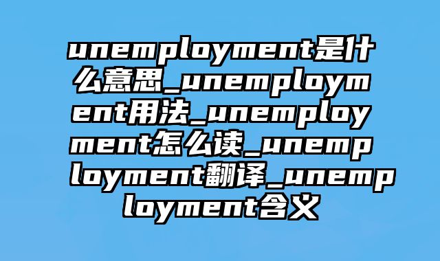 unemployment是什么意思_unemployment用法_unemployment怎么读_unemployment翻译_unemployment含义