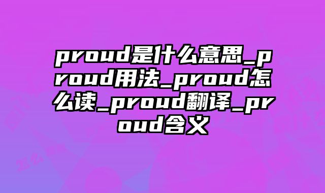 proud是什么意思_proud用法_proud怎么读_proud翻译_proud含义
