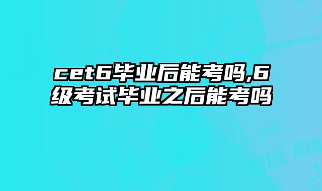 cet6毕业后能考吗,6级考试毕业之后能考吗