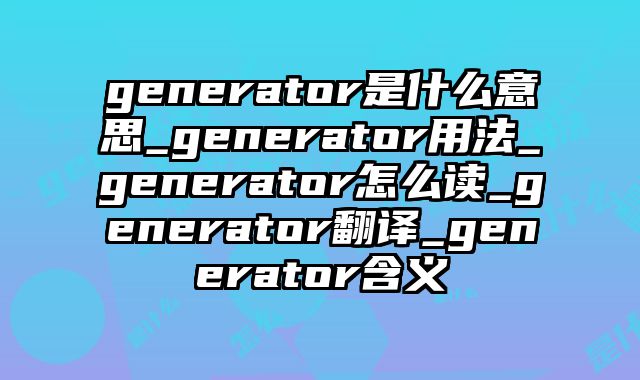 generator是什么意思_generator用法_generator怎么读_generator翻译_generator含义