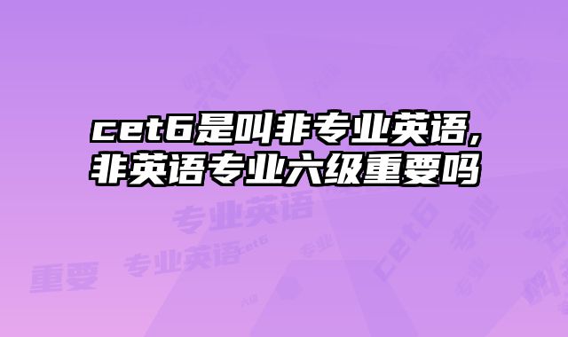 cet6是叫非专业英语,非英语专业六级重要吗