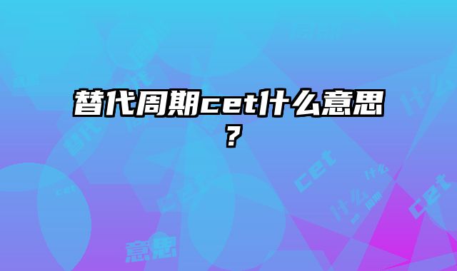 替代周期cet什么意思？
