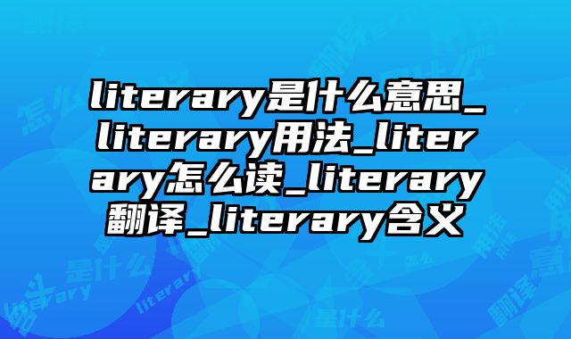 literary是什么意思_literary用法_literary怎么读_literary翻译_literary含义