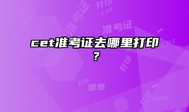 cet准考证去哪里打印？