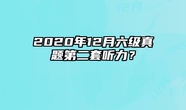 2020年12月六级真题第二套听力？