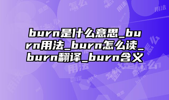 burn是什么意思_burn用法_burn怎么读_burn翻译_burn含义