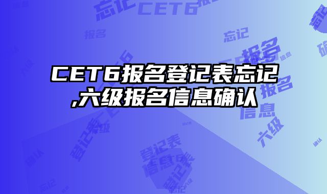 CET6报名登记表忘记,六级报名信息确认