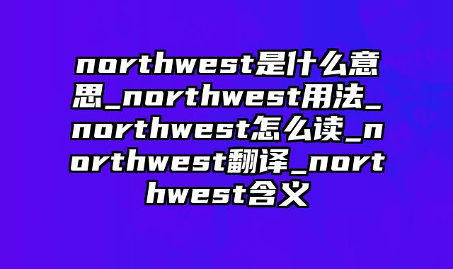 northwest是什么意思_northwest用法_northwest怎么读_northwest翻译_northwest含义