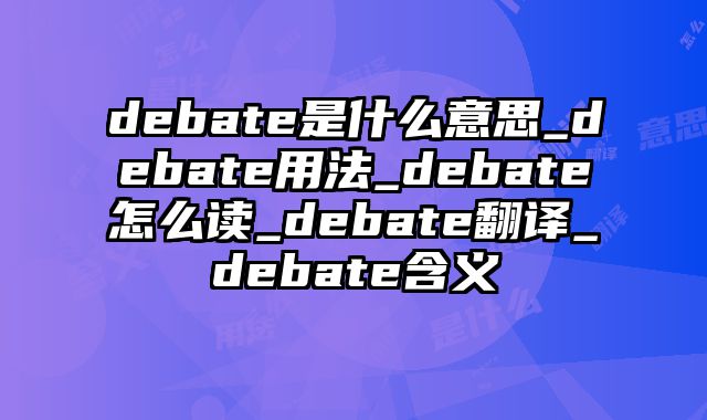 debate是什么意思_debate用法_debate怎么读_debate翻译_debate含义